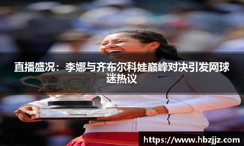 直播盛况：李娜与齐布尔科娃巅峰对决引发网球迷热议