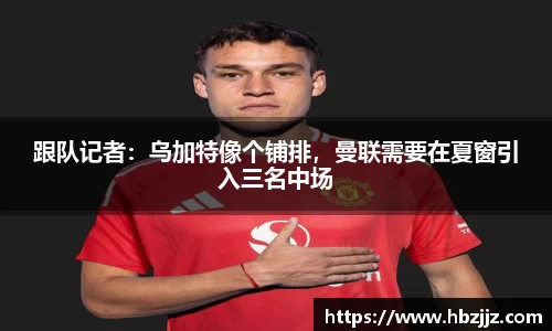 跟队记者：乌加特像个铺排，曼联需要在夏窗引入三名中场