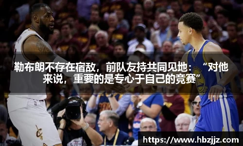 勒布朗不存在宿敌，前队友持共同见地：“对他来说，重要的是专心于自己的竞赛”